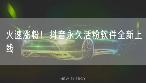 火速涨粉！抖音永久活粉软件全新上线