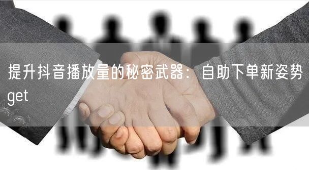 提升抖音播放量的秘密武器：自助下单新姿势get√