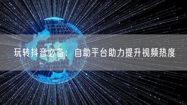 玩转抖音必备：自助平台助力提升视频热度