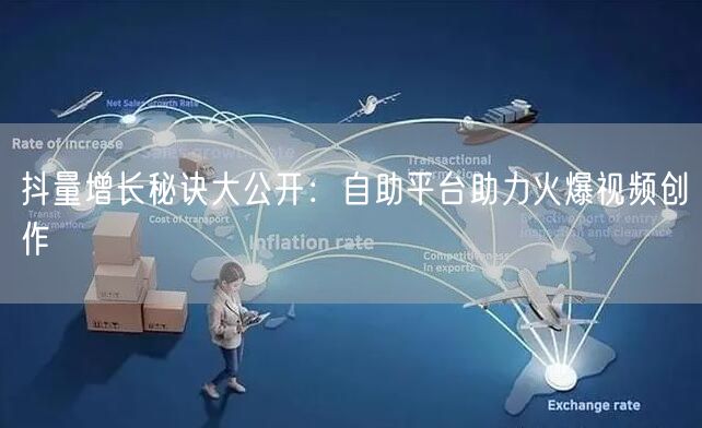抖量增长秘诀大公开：自助平台助力火爆视频创作