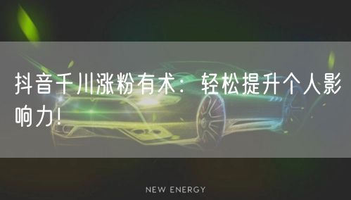 抖音千川涨粉有术：轻松提升个人影响力！