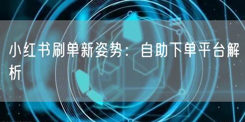 小红书刷单新姿势：自助下单平台解析