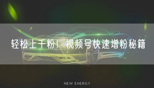 轻松上千粉！视频号快速增粉秘籍