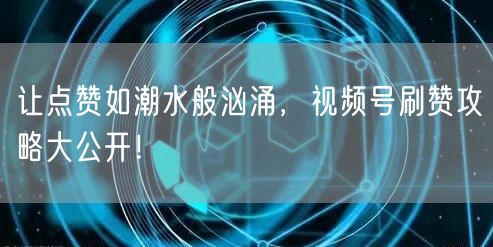 让点赞如潮水般汹涌，视频号刷赞攻略大公开！