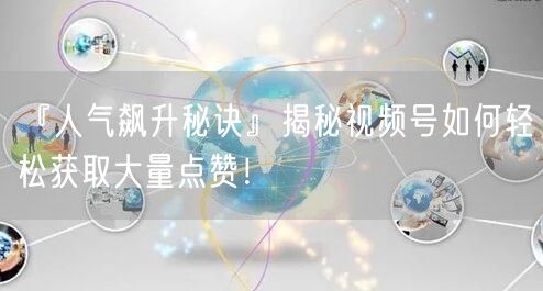 『人气飙升秘诀』揭秘视频号如何轻松获取大量点赞！