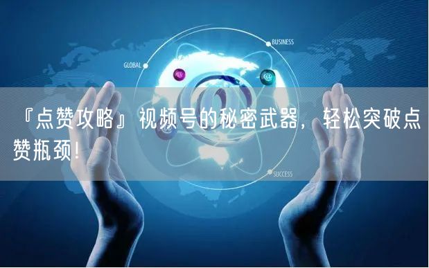 『点赞攻略』视频号的秘密武器，轻松突破点赞瓶颈！