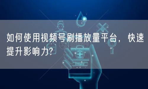 如何使用视频号刷播放量平台，快速提升影响力?