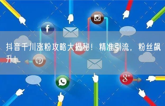 抖音千川涨粉攻略大揭秘！精准引流，粉丝飙升！