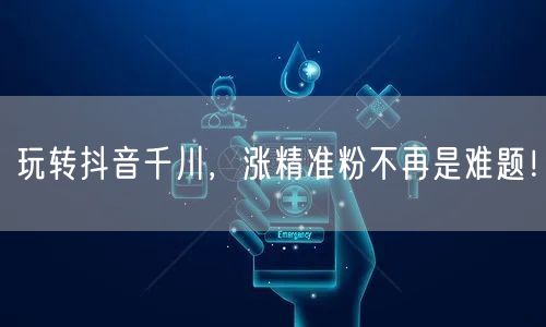 玩转抖音千川，涨精准粉不再是难题！