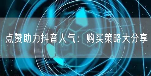 点赞助力抖音人气：购买策略大分享