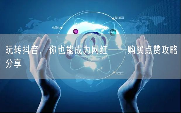 玩转抖音，你也能成为网红——购买点赞攻略分享