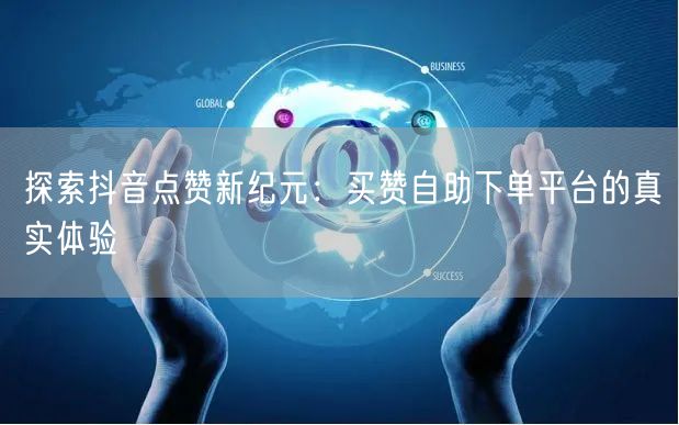 探索抖音点赞新纪元：买赞自助下单平台的真实体验