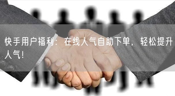 快手用户福利：在线人气自助下单，轻松提升人气！