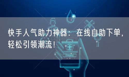 快手人气助力神器：在线自助下单，轻松引领潮流！