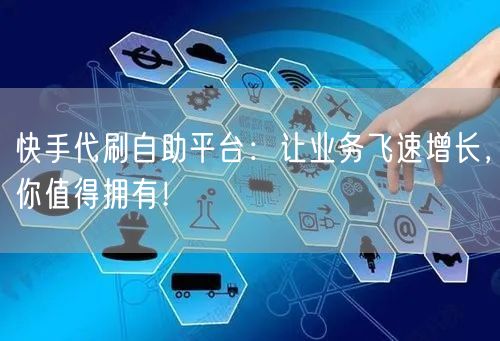 快手代刷自助平台：让业务飞速增长，你值得拥有！