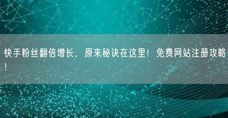 快手粉丝翻倍增长，原来秘诀在这里！免费网站注册攻略！