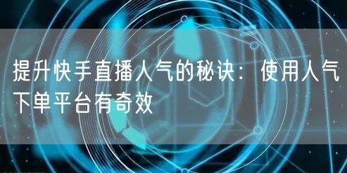 提升快手直播人气的秘诀：使用人气下单平台有奇效