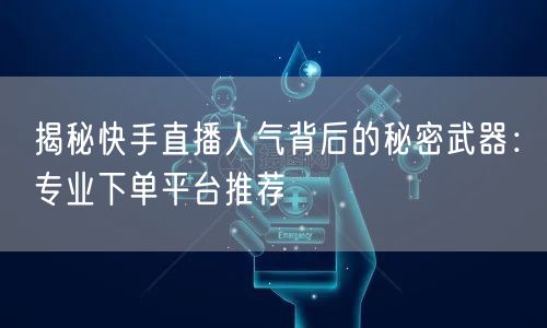 揭秘快手直播人气背后的秘密武器：专业下单平台推荐