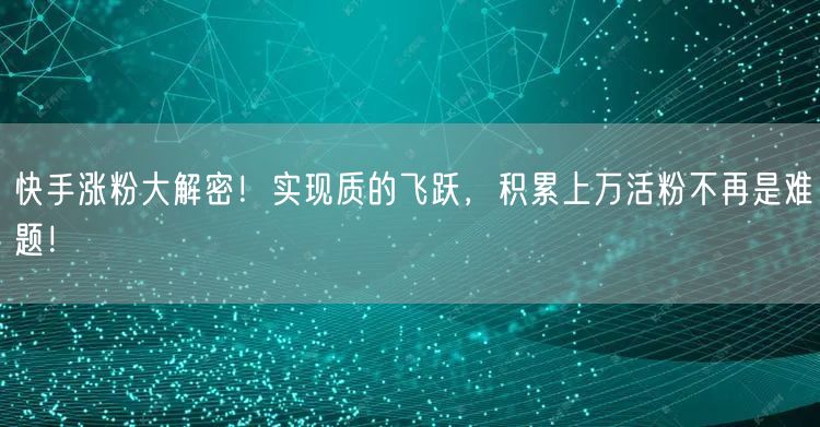 快手涨粉大解密！实现质的飞跃，积累上万活粉不再是难题！