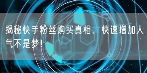 揭秘快手粉丝购买真相，快速增加人气不是梦！