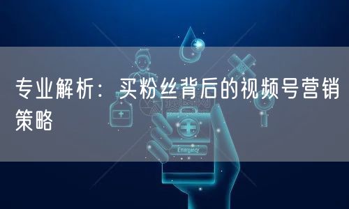 专业解析：买粉丝背后的视频号营销策略