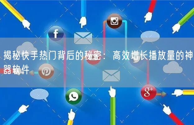 揭秘快手热门背后的秘密：高效增长播放量的神器软件