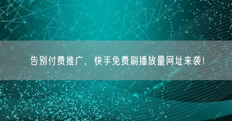 告别付费推广，快手免费刷播放量网址来袭！