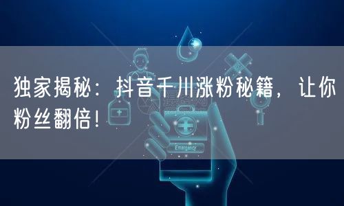 独家揭秘：抖音千川涨粉秘籍，让你粉丝翻倍！