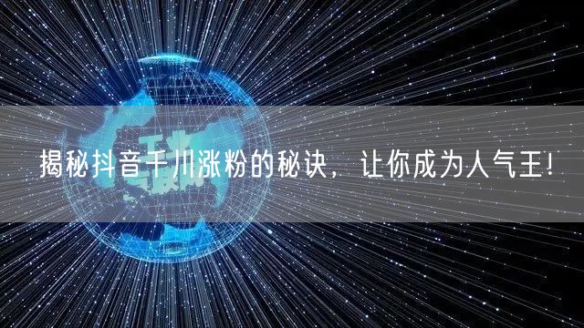 揭秘抖音千川涨粉的秘诀，让你成为人气王！