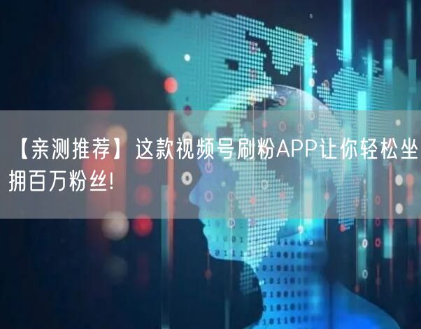 【亲测推荐】这款视频号刷粉APP让你轻松坐拥百万粉丝!