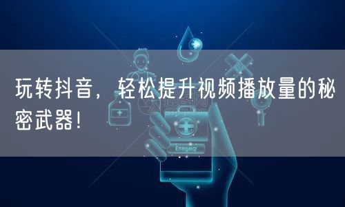 玩转抖音，轻松提升视频播放量的秘密武器！