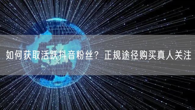 如何获取活跃抖音粉丝？正规途径购买真人关注