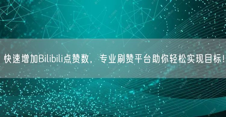 快速增加Bilibili点赞数，专业刷赞平台助你轻松实现目标！