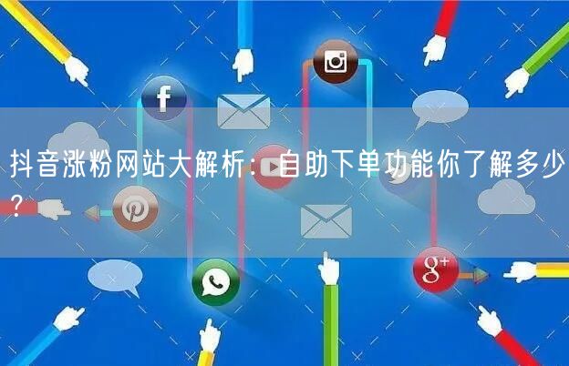 抖音涨粉网站大解析：自助下单功能你了解多少？