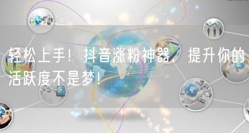 轻松上手！抖音涨粉神器，提升你的活跃度不是梦！