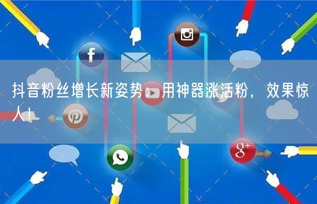 抖音粉丝增长新姿势：用神器涨活粉，效果惊人！