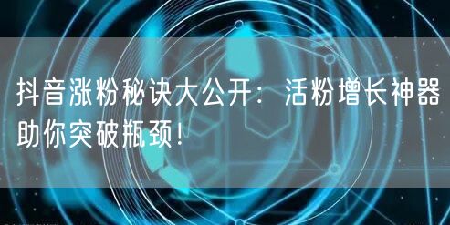 抖音涨粉秘诀大公开：活粉增长神器助你突破瓶颈！