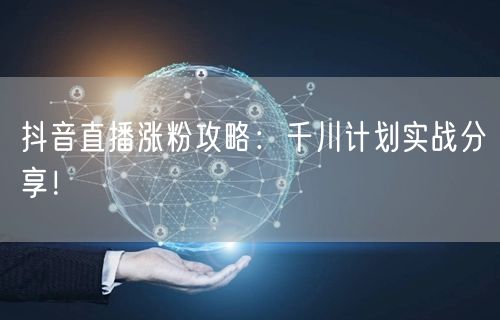 抖音直播涨粉攻略：千川计划实战分享！
