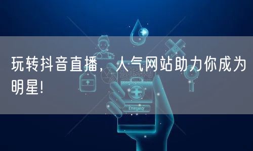 玩转抖音直播，人气网站助力你成为明星!