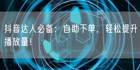 抖音达人必备：自助下单，轻松提升播放量！