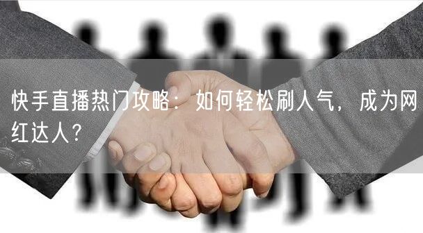 快手直播热门攻略：如何轻松刷人气，成为网红达人？