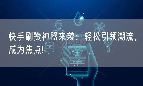 快手刷赞神器来袭：轻松引领潮流，成为焦点!