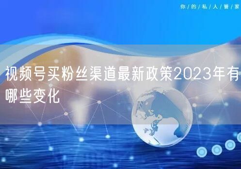 视频号买粉丝渠道最新政策2023年有哪些变化