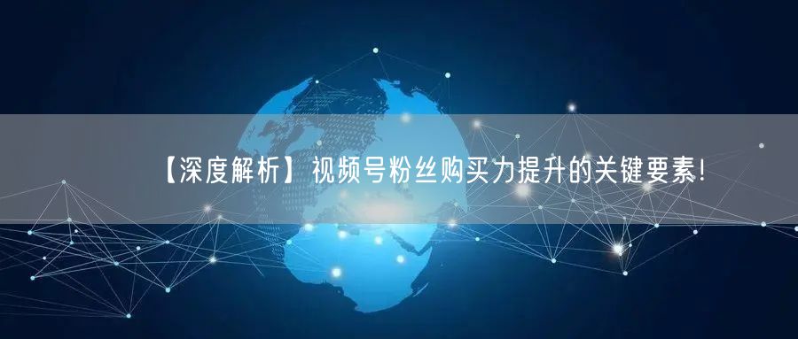 【深度解析】视频号粉丝购买力提升的关键要素！