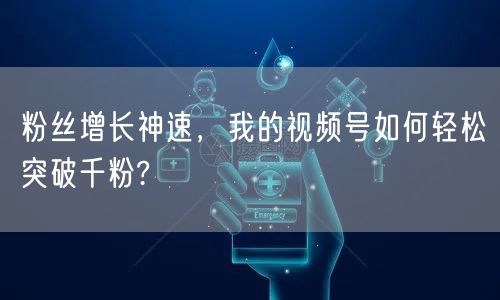 粉丝增长神速，我的视频号如何轻松突破千粉?