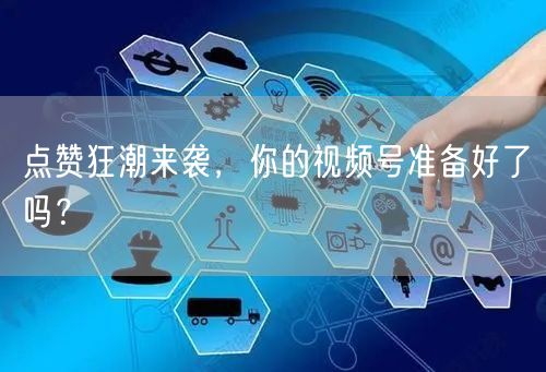 点赞狂潮来袭，你的视频号准备好了吗？