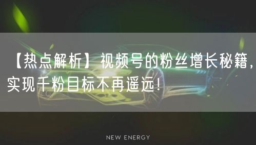 【热点解析】视频号的粉丝增长秘籍，实现千粉目标不再遥远！