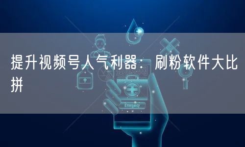 提升视频号人气利器：刷粉软件大比拼