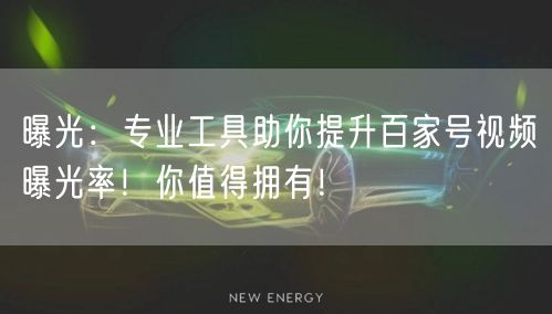 曝光：专业工具助你提升百家号视频曝光率！你值得拥有！