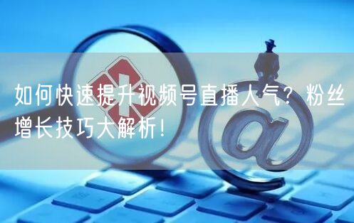 如何快速提升视频号直播人气？粉丝增长技巧大解析！